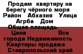 Продам  квартиру на берегу чёрного моря › Район ­ Абхазия › Улица ­ Агрба › Дом ­ 24 › Общая площадь ­ 54 › Цена ­ 2 300 000 - Все города Недвижимость » Квартиры продажа   . Ставропольский край